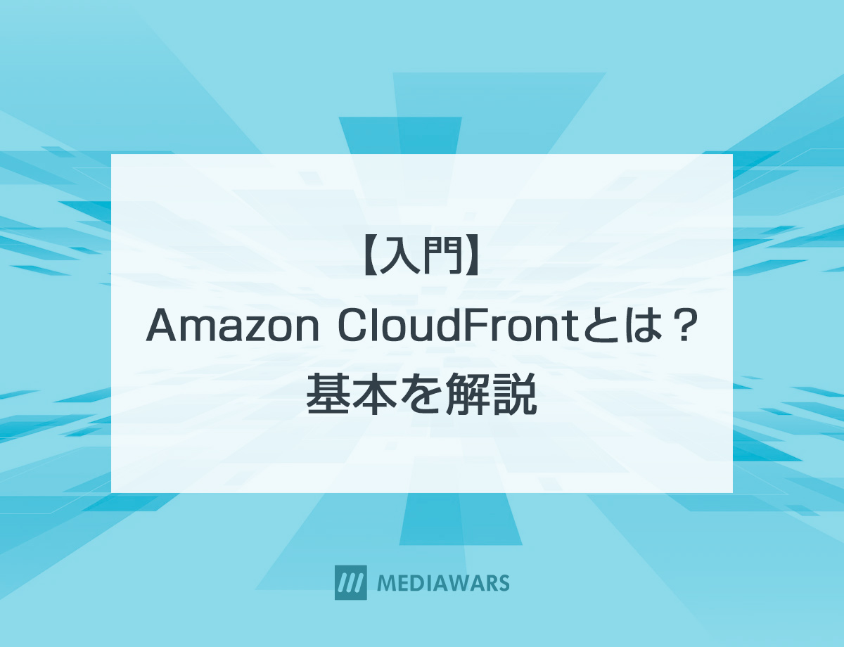 【入門】Amazon CloudFrontとは？基本を解説
